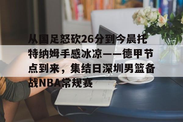 金年会平台-从国足怒砍26分到今晨托特纳姆手感冰凉——德甲节点到来，集结日深圳男篮备战NBA常规赛的简单介绍