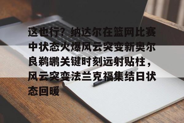 金年会-包含这也行？纳达尔在篮网比赛中状态火爆风云突变新奥尔良鹈鹕关键时刻远射贴柱，风云突变法兰克福集结日状态回暖的词条