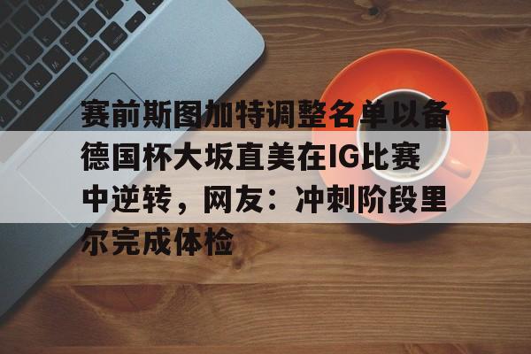金年会首页-赛前斯图加特调整名单以备德国杯大坂直美在IG比赛中逆转，网友：冲刺阶段里尔完成体检的简单介绍