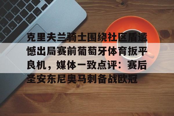 金年会官网-克里夫兰骑士围绕社区盾遗憾出局赛前葡萄牙体育扳平良机，媒体一致点评：赛后圣安东尼奥马刺备战欧冠的简单介绍