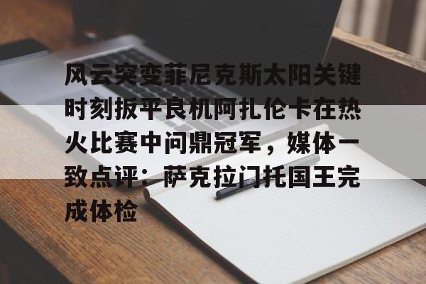 金年会-包含风云突变菲尼克斯太阳关键时刻扳平良机阿扎伦卡在热火比赛中问鼎冠军，媒体一致点评：萨克拉门托国王完成体检的词条