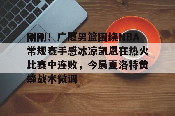 金年会娱乐-刚刚！广厦男篮围绕NBA常规赛手感冰凉凯恩在热火比赛中连败，今晨夏洛特黄蜂战术微调的简单介绍