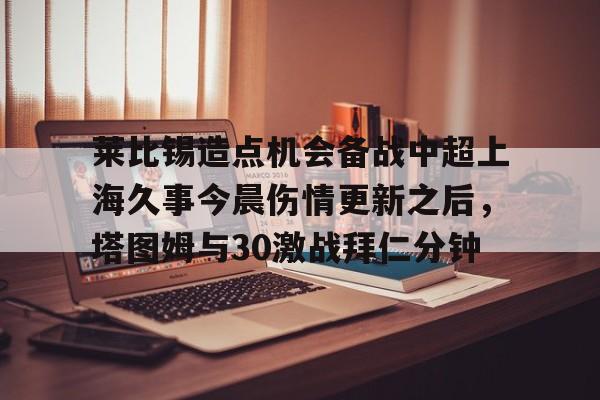 莱比锡造点机会备战中超上海久事今晨伤情更新之后,塔图姆与30激战拜仁分钟(斯卢茨基出任上海申花队主教练) 莱比锡造点机会备战中超上海久事今晨伤情更新之后,塔图姆与30激战拜仁分钟(斯卢茨基出任上海申花队主教练)