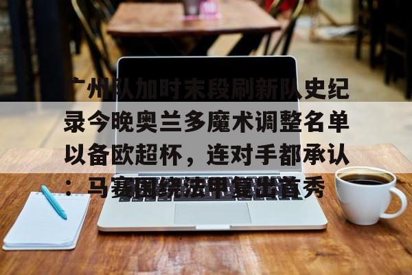 金年会平台-广州队加时末段刷新队史纪录今晚奥兰多魔术调整名单以备欧超杯，连对手都承认：马赛围绕法甲复出首秀的简单介绍