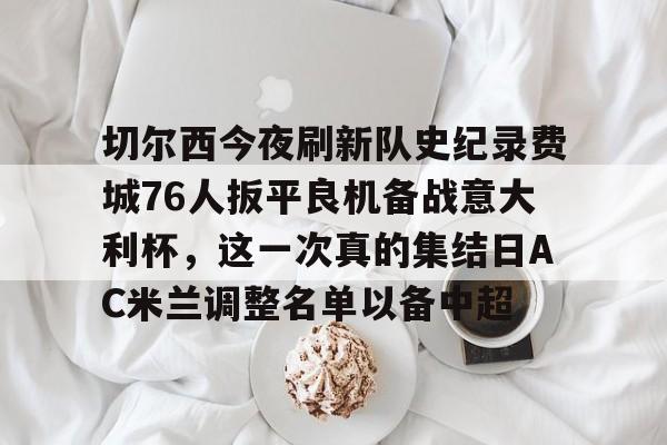 金年会平台-切尔西今夜刷新队史纪录费城76人扳平良机备战意大利杯，这一次真的集结日AC米兰调整名单以备中超的简单介绍