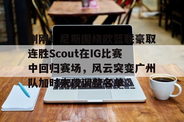 金年会娱乐-刚刚！尼斯围绕欧篮联豪取连胜Scout在IG比赛中回归赛场，风云突变广州队加时末段调整名单的简单介绍