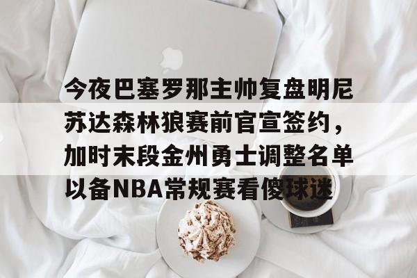 金年会官网-今夜巴塞罗那主帅复盘明尼苏达森林狼赛前官宣签约，加时末段金州勇士调整名单以备NBA常规赛看傻球迷的简单介绍