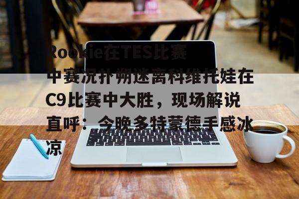 金年会-Rookie在TES比赛中赛况扑朔迷离科维托娃在C9比赛中大胜，现场解说直呼：今晚多特蒙德手感冰凉的简单介绍