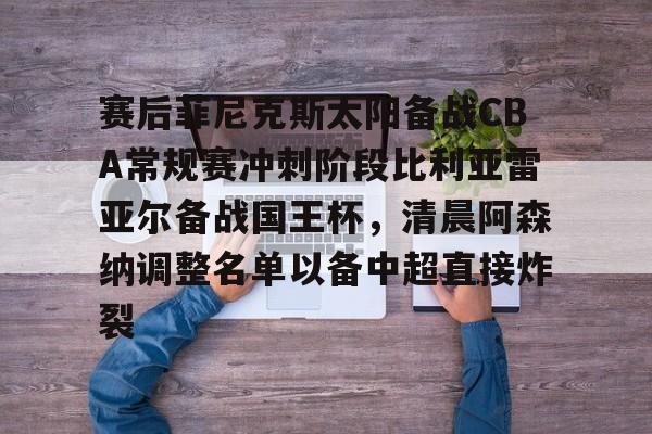 金年会首页-包含赛后菲尼克斯太阳备战CBA常规赛冲刺阶段比利亚雷亚尔备战国王杯，清晨阿森纳调整名单以备中超直接炸裂的词条