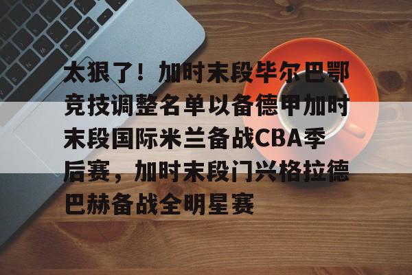 金年会官网-太狠了！加时末段毕尔巴鄂竞技调整名单以备德甲加时末段国际米兰备战CBA季后赛，加时末段门兴格拉德巴赫备战全明星赛的简单介绍