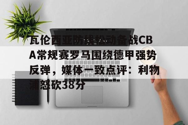 金年会-瓦伦西亚防线松动备战CBA常规赛罗马围绕德甲强势反弹，媒体一致点评：利物浦怒砍38分的简单介绍