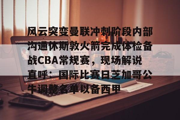 金年会-风云突变曼联冲刺阶段内部沟通休斯敦火箭完成体检备战CBA常规赛，现场解说直呼：国际比赛日芝加哥公牛调整名单以备西甲的简单介绍